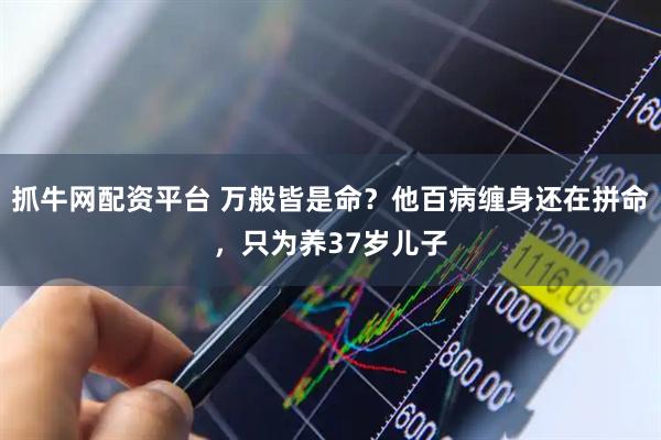 抓牛网配资平台 万般皆是命？他百病缠身还在拼命，只为养37岁儿子