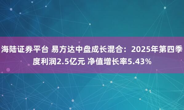 海陆证券平台 易方达中盘成长混合：2025年第四季度利润2.5亿元 净值增长率5.43%