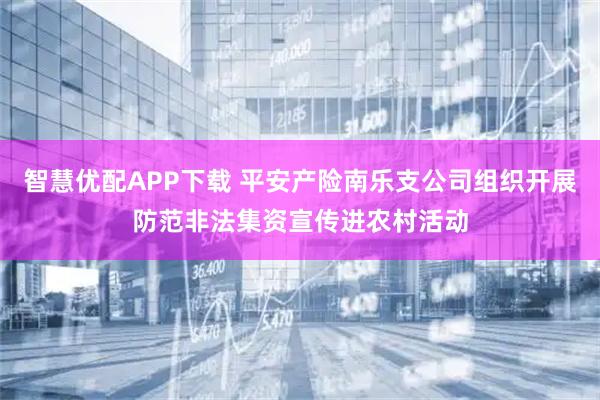 智慧优配APP下载 平安产险南乐支公司组织开展防范非法集资宣传进农村活动