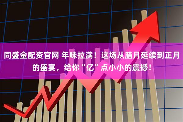 同盛金配资官网 年味拉满！这场从腊月延续到正月的盛宴，给你“亿”点小小的震撼！