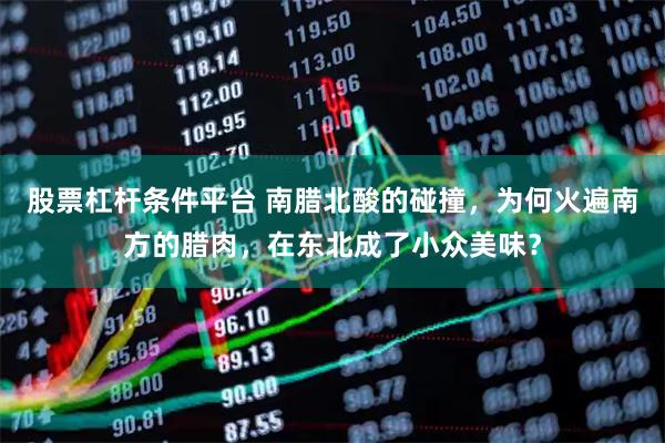 股票杠杆条件平台 南腊北酸的碰撞，为何火遍南方的腊肉，在东北成了小众美味？