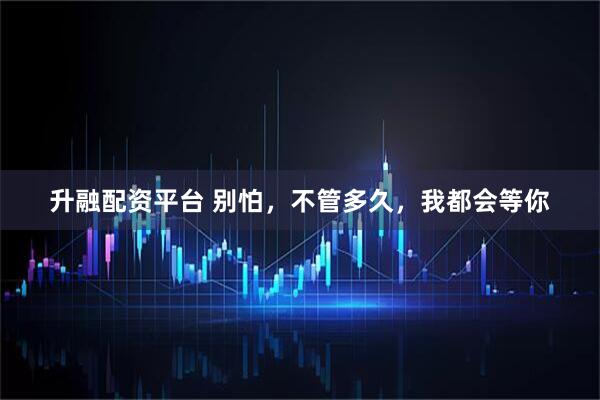 升融配资平台 别怕，不管多久，我都会等你