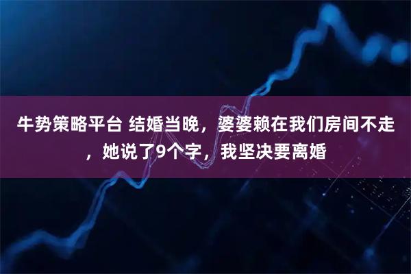 牛势策略平台 结婚当晚，婆婆赖在我们房间不走，她说了9个字，我坚决要离婚