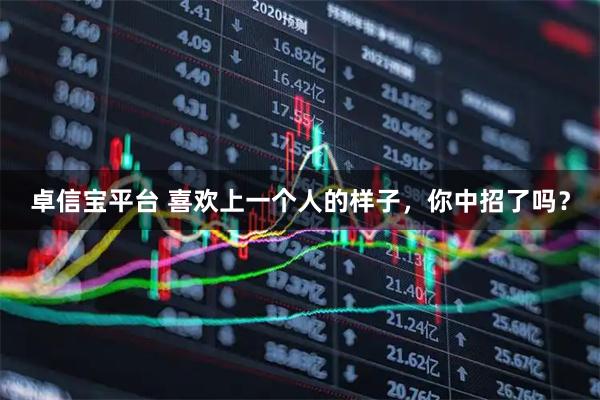 卓信宝平台 喜欢上一个人的样子，你中招了吗？